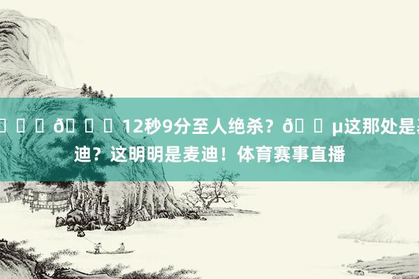 😜😍12秒9分至人绝杀?😵这那处是基迪?这明明是麦迪!体育赛事直播