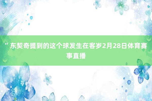 ”东契奇提到的这个球发生在客岁2月28日体育赛事直播
