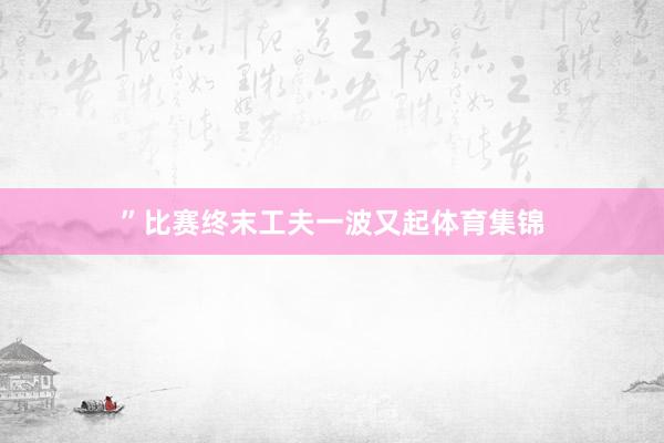 ”比赛终末工夫一波又起体育集锦