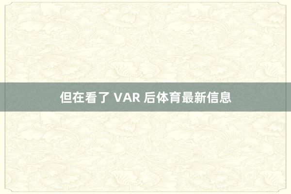 但在看了 VAR 后体育最新信息