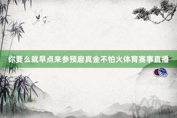 你要么就早点来参预磨真金不怕火体育赛事直播