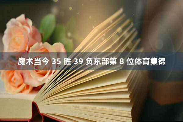 魔术当今 35 胜 39 负东部第 8 位体育集锦