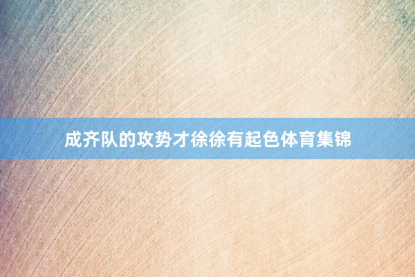 成齐队的攻势才徐徐有起色体育集锦