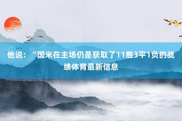 他说:“国米在主场仍是获取了11胜3平1负的战绩体育最新信息