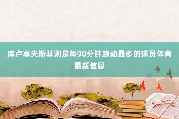 库卢塞夫斯基则是每90分钟跑动最多的球员体育最新信息