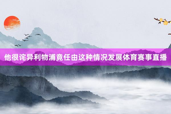 他很诧异利物浦竟任由这种情况发展体育赛事直播