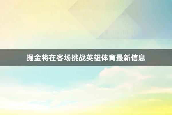 掘金将在客场挑战英雄体育最新信息