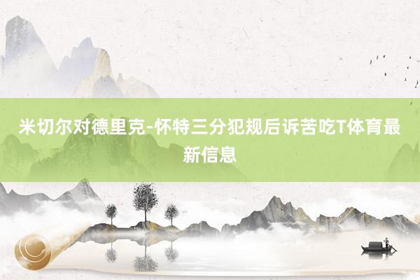 米切尔对德里克-怀特三分犯规后诉苦吃T体育最新信息