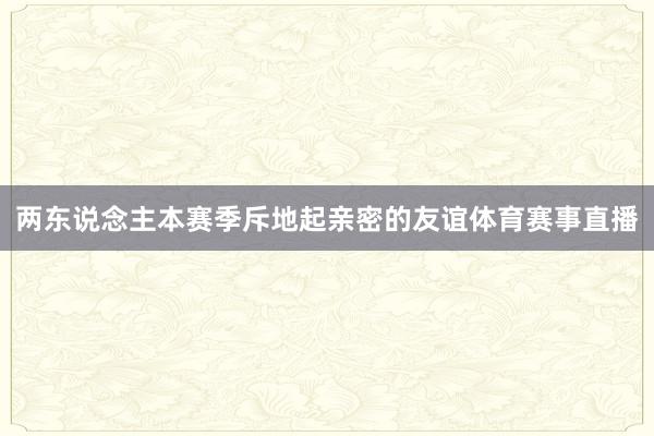 两东说念主本赛季斥地起亲密的友谊体育赛事直播