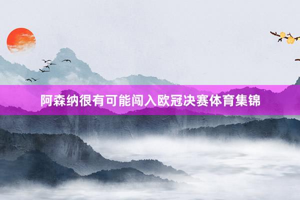 阿森纳很有可能闯入欧冠决赛体育集锦