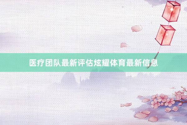 医疗团队最新评估炫耀体育最新信息