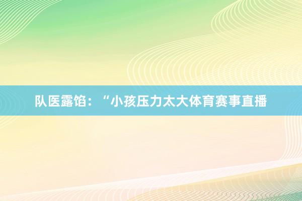 队医露馅：“小孩压力太大体育赛事直播