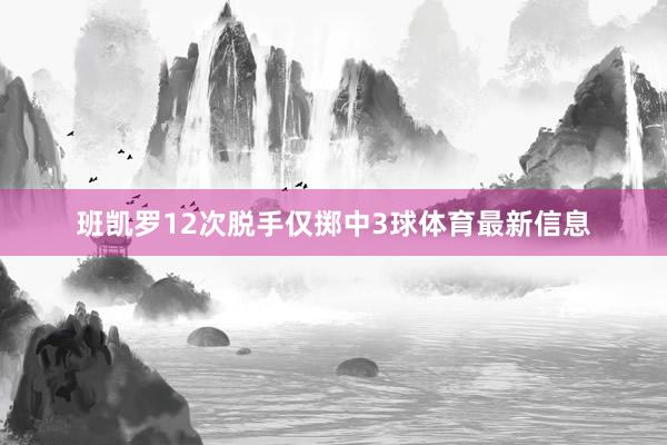 班凯罗12次脱手仅掷中3球体育最新信息
