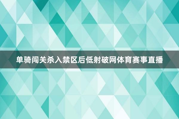 单骑闯关杀入禁区后低射破网体育赛事直播