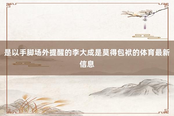 是以手脚场外提醒的李大成是莫得包袱的体育最新信息