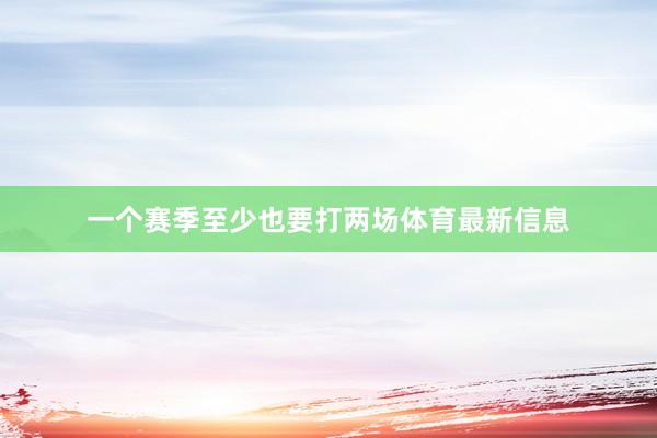 一个赛季至少也要打两场体育最新信息