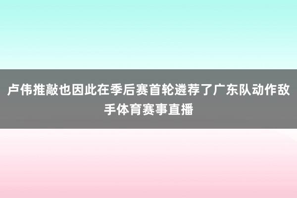 卢伟推敲也因此在季后赛首轮遴荐了广东队动作敌手体育赛事直播