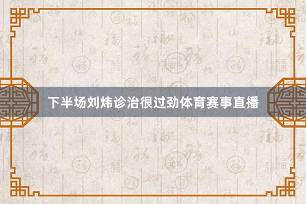 下半场刘炜诊治很过劲体育赛事直播