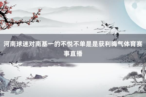 河南球迷对南基一的不悦不单是是获利晦气体育赛事直播