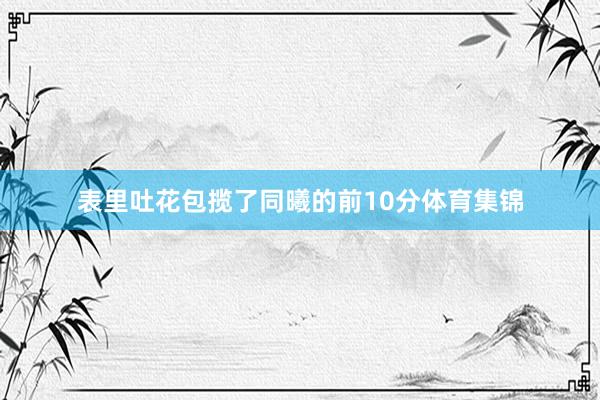 表里吐花包揽了同曦的前10分体育集锦