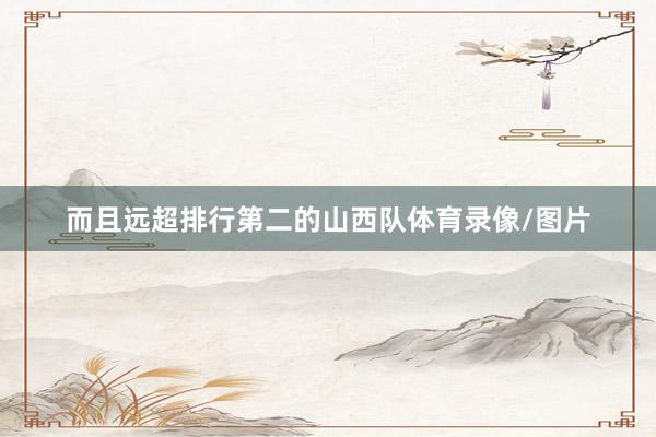 而且远超排行第二的山西队体育录像/图片
