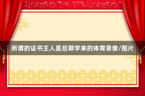所谓的证书王人是后期学来的体育录像/图片