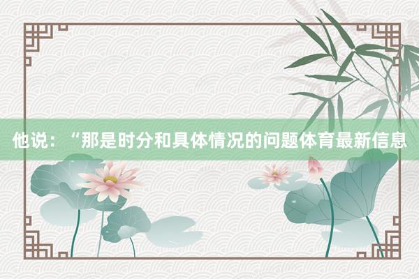 他说:“那是时分和具体情况的问题体育最新信息