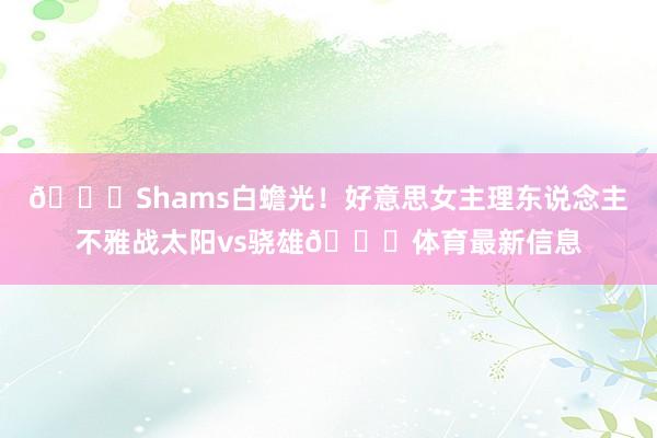😍Shams白蟾光!好意思女主理东说念主不雅战太阳vs骁雄💞体育最新信息