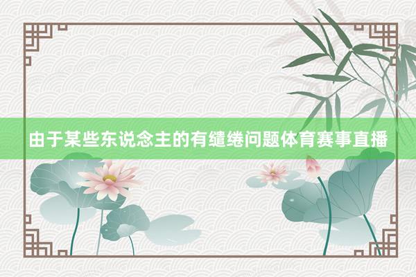 由于某些东说念主的有缱绻问题体育赛事直播