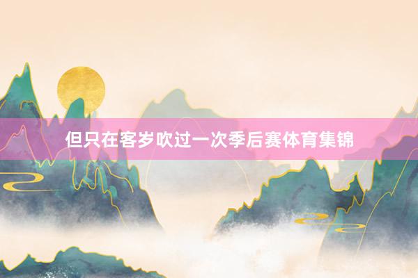 但只在客岁吹过一次季后赛体育集锦