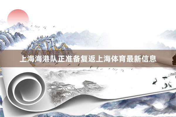 上海海港队正准备复返上海体育最新信息