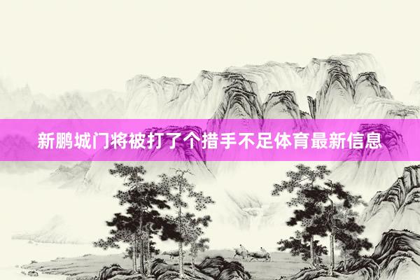 新鹏城门将被打了个措手不足体育最新信息