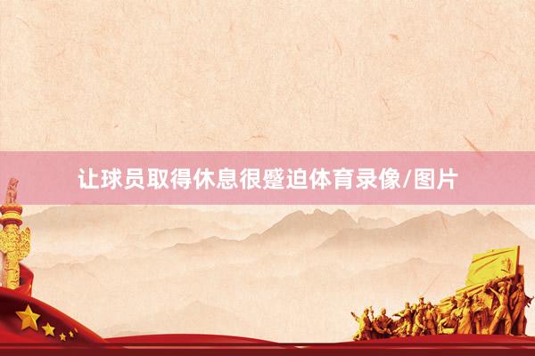 让球员取得休息很蹙迫体育录像/图片