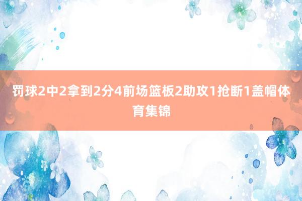 罚球2中2拿到2分4前场篮板2助攻1抢断1盖帽体育集锦