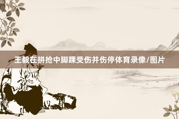 王毅在拼抢中脚踝受伤并伤停体育录像/图片