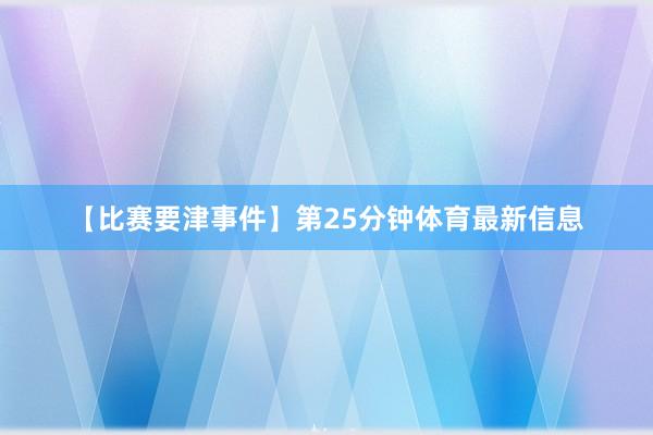 【比赛要津事件】第25分钟体育最新信息