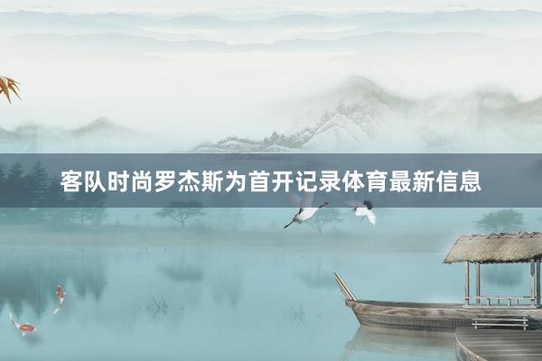 客队时尚罗杰斯为首开记录体育最新信息