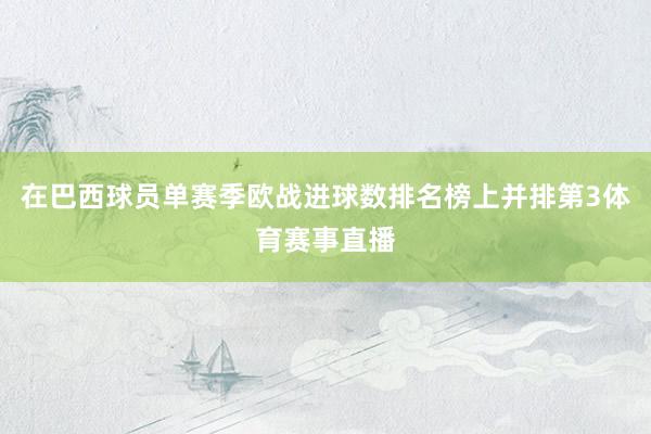 在巴西球员单赛季欧战进球数排名榜上并排第3体育赛事直播