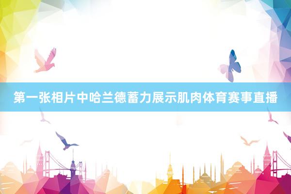 第一张相片中哈兰德蓄力展示肌肉体育赛事直播