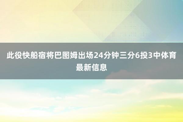 此役快船宿将巴图姆出场24分钟三分6投3中体育最新信息