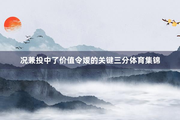 况兼投中了价值令嫒的关键三分体育集锦