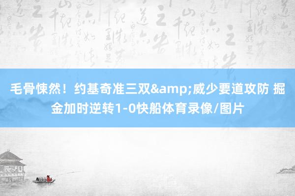 毛骨悚然!约基奇准三双&威少要道攻防 掘金加时逆转1-0快船体育录像/图片