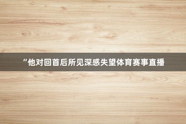 “他对回首后所见深感失望体育赛事直播