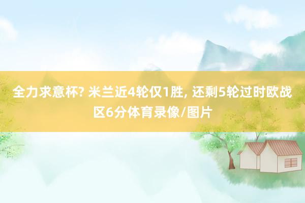 全力求意杯? 米兰近4轮仅1胜, 还剩5轮过时欧战区6分体育录像/图片