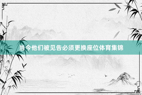 当今他们被见告必须更换座位体育集锦