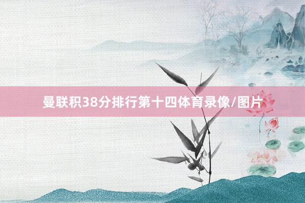 曼联积38分排行第十四体育录像/图片