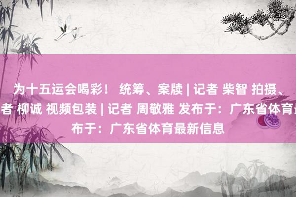 为十五运会喝彩! 统筹、案牍 | 记者 柴智 拍摄、编订 | 记者 柳诚 视频包装 | 记者 周敬雅 发布于:广东省体育最新信息