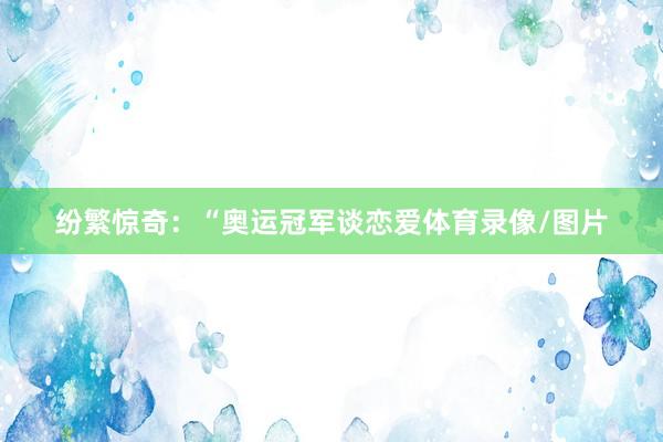 纷繁惊奇：“奥运冠军谈恋爱体育录像/图片