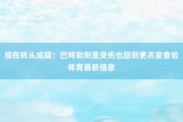 现在转头成疑;巴特勒则是受伤也回到更衣室查验体育最新信息
