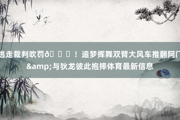 逃走裁判吹罚😈!追梦挥舞双臂大风车推翻阿门&与狄龙彼此抱摔体育最新信息